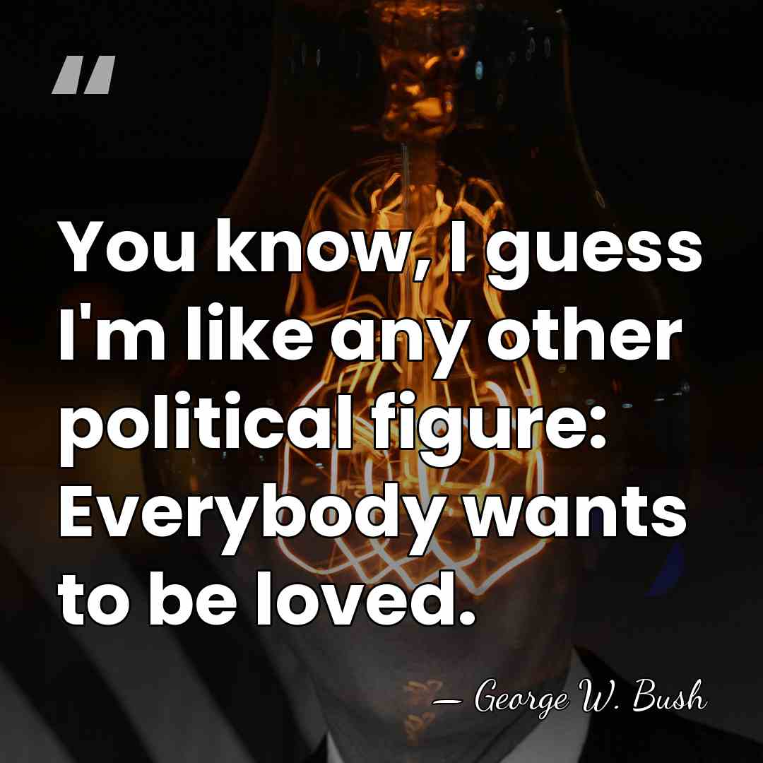 You know, I guess I'm like any other political figure: Everybody wants&hellip; - George W. Bush