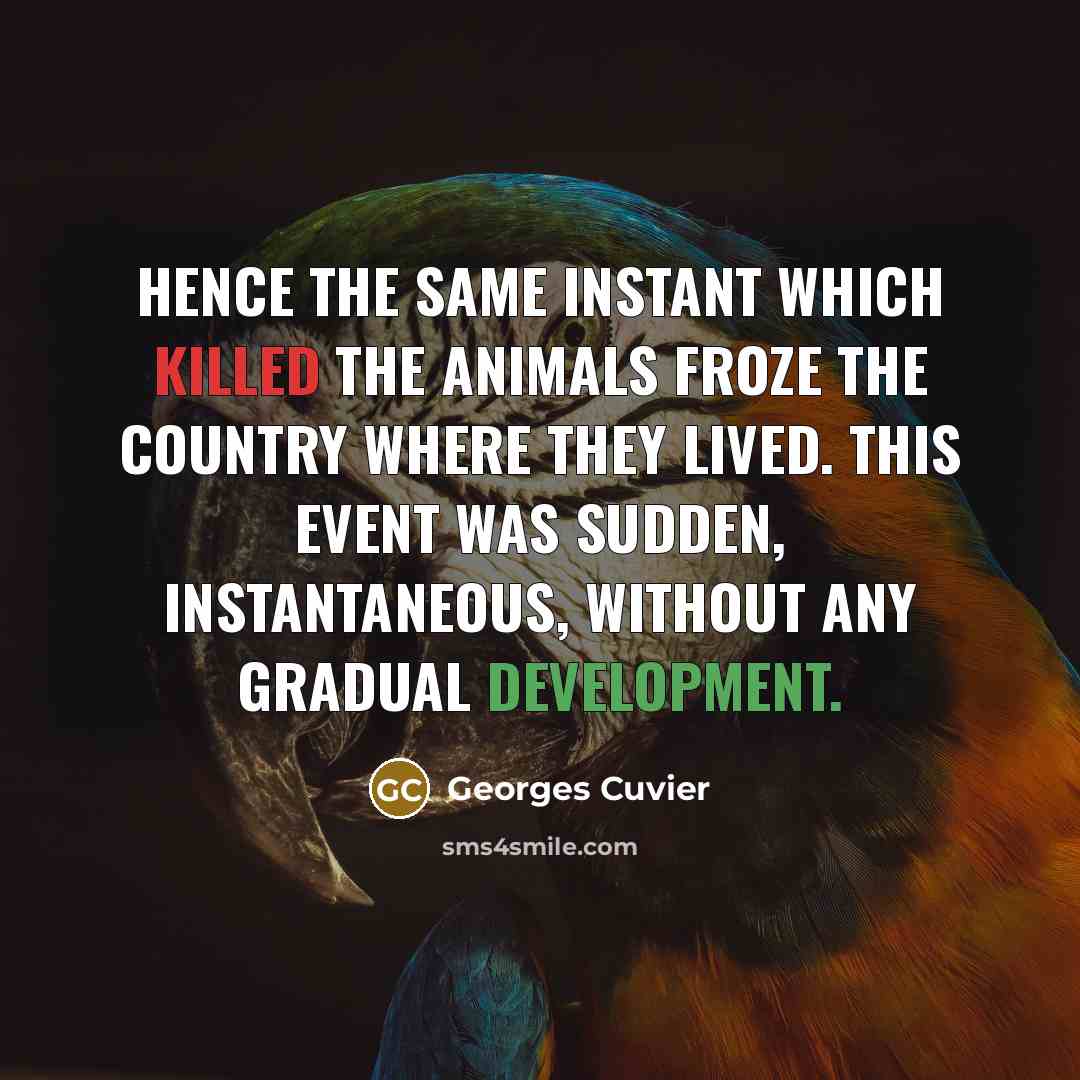 “Hence the same instant which killed the animals froze the country where they lived. This event was sudden, instantaneous, without any gradual development.” quote by Georges Cuvier