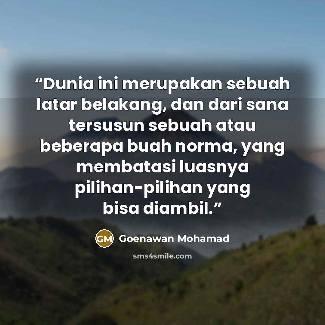 “Dunia ini merupakan sebuah latar belakang, dan dari sana tersusun sebuah atau beberapa buah norma, yang membatasi luasnya pilihan-pilihan yang bisa diambil.” quote by Goenawan Mohamad