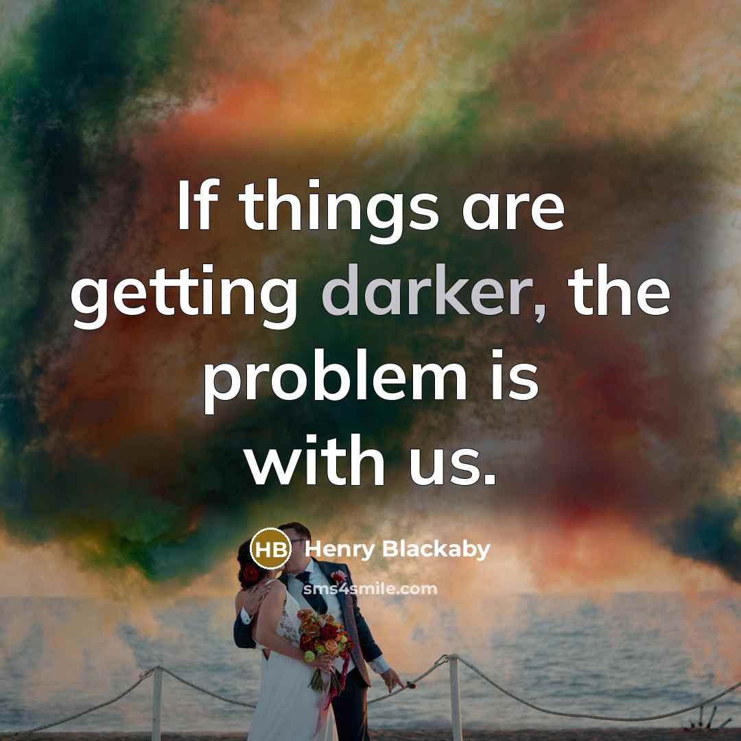 “If things are getting darker, the problem is with us.” quote by Henry Blackaby