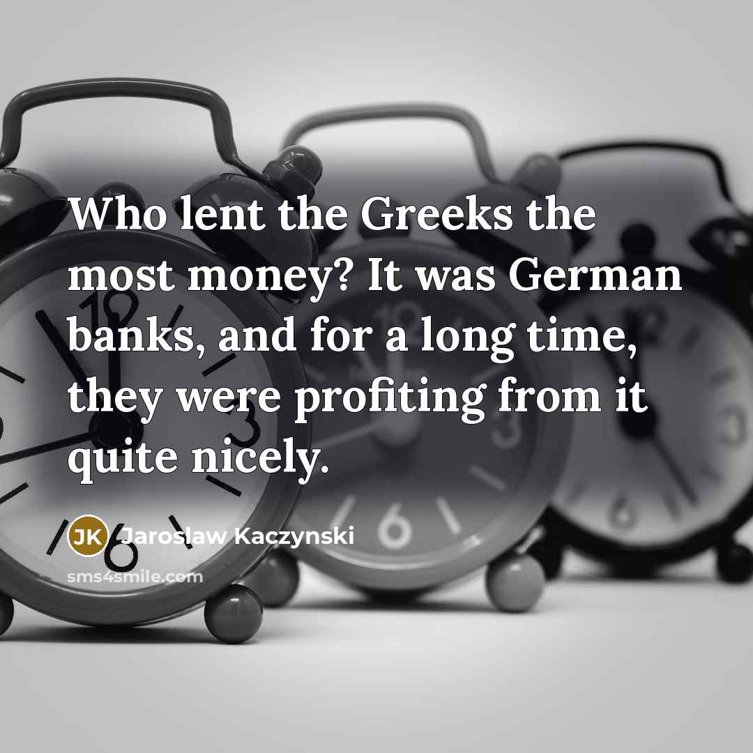 “Who lent the Greeks the most money? It was German banks, and for a long time, they were profiting from it quite nicely.” quote by Jaroslaw Kaczynski