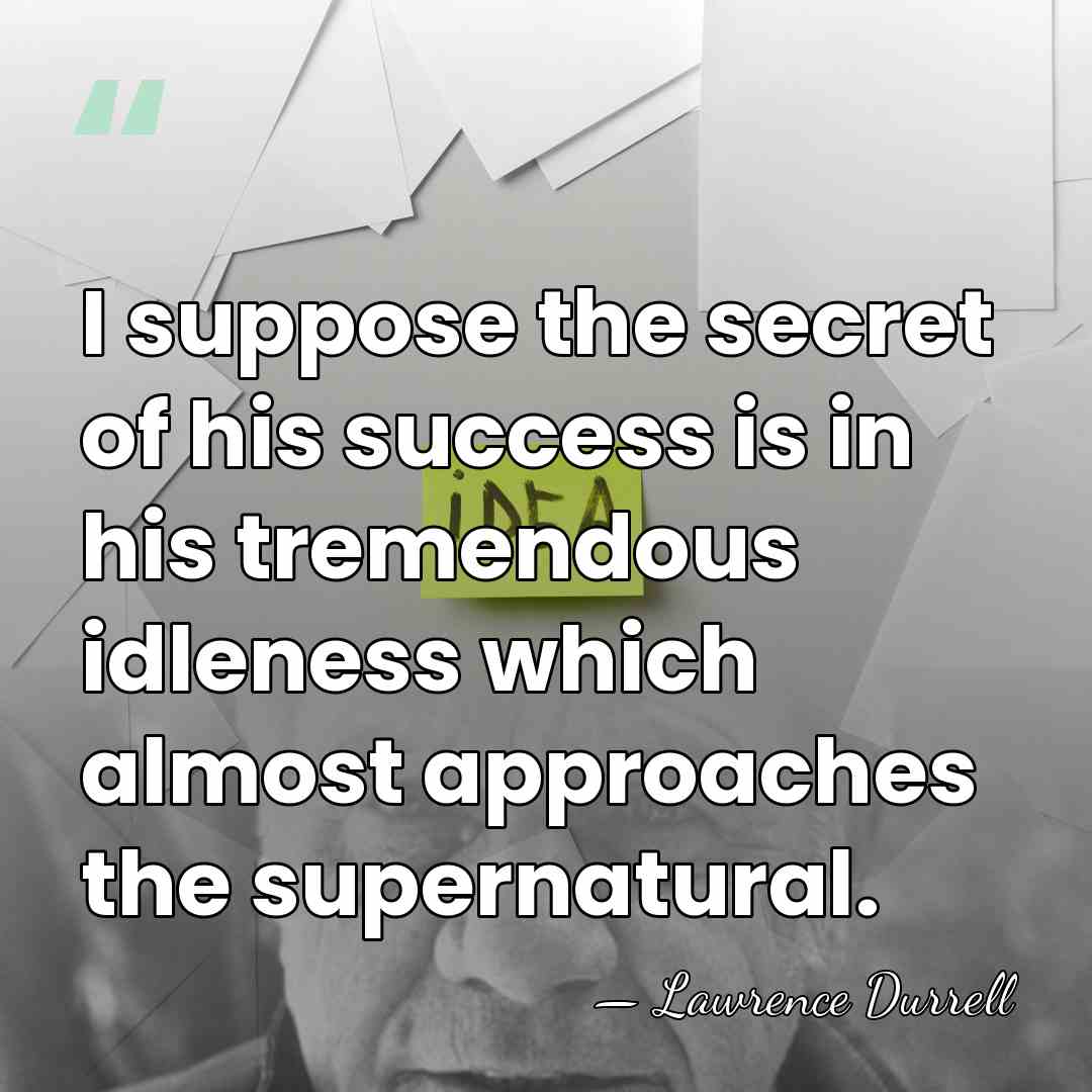I suppose the secret of his success is in his tremendous idleness&hellip; - Lawrence Durrell