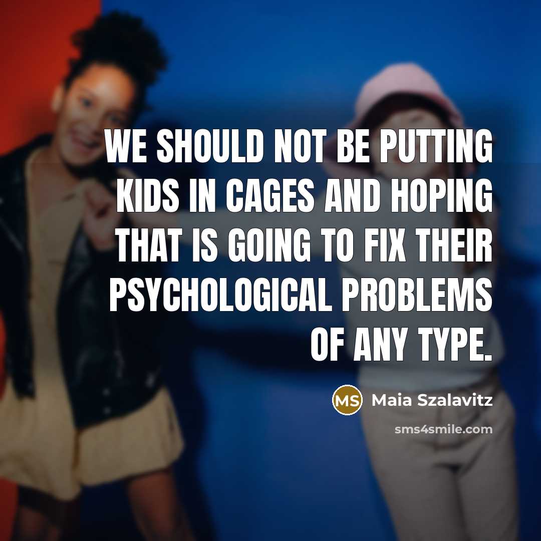 “We should not be putting kids in cages and hoping…” quote by Maia Szalavitz