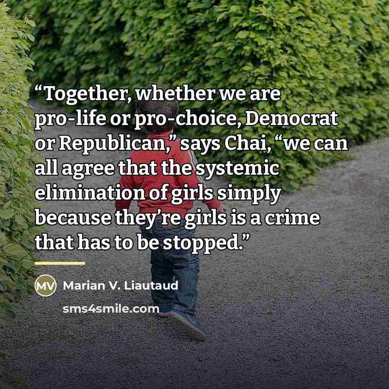 “Together, whether we are pro-life or pro-choice, Democrat or Republican,” says Chai, “we can all agree that the systemic elimination of girls simply because they’re girls is a crime that has to be stopped.” quote by Marian V. Liautaud