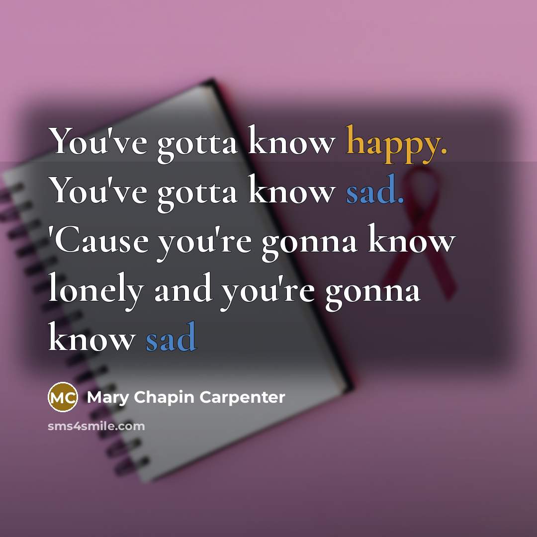 “You've gotta know happy. You've gotta know sad. 'Cause you're…” quote by Mary Chapin Carpenter
