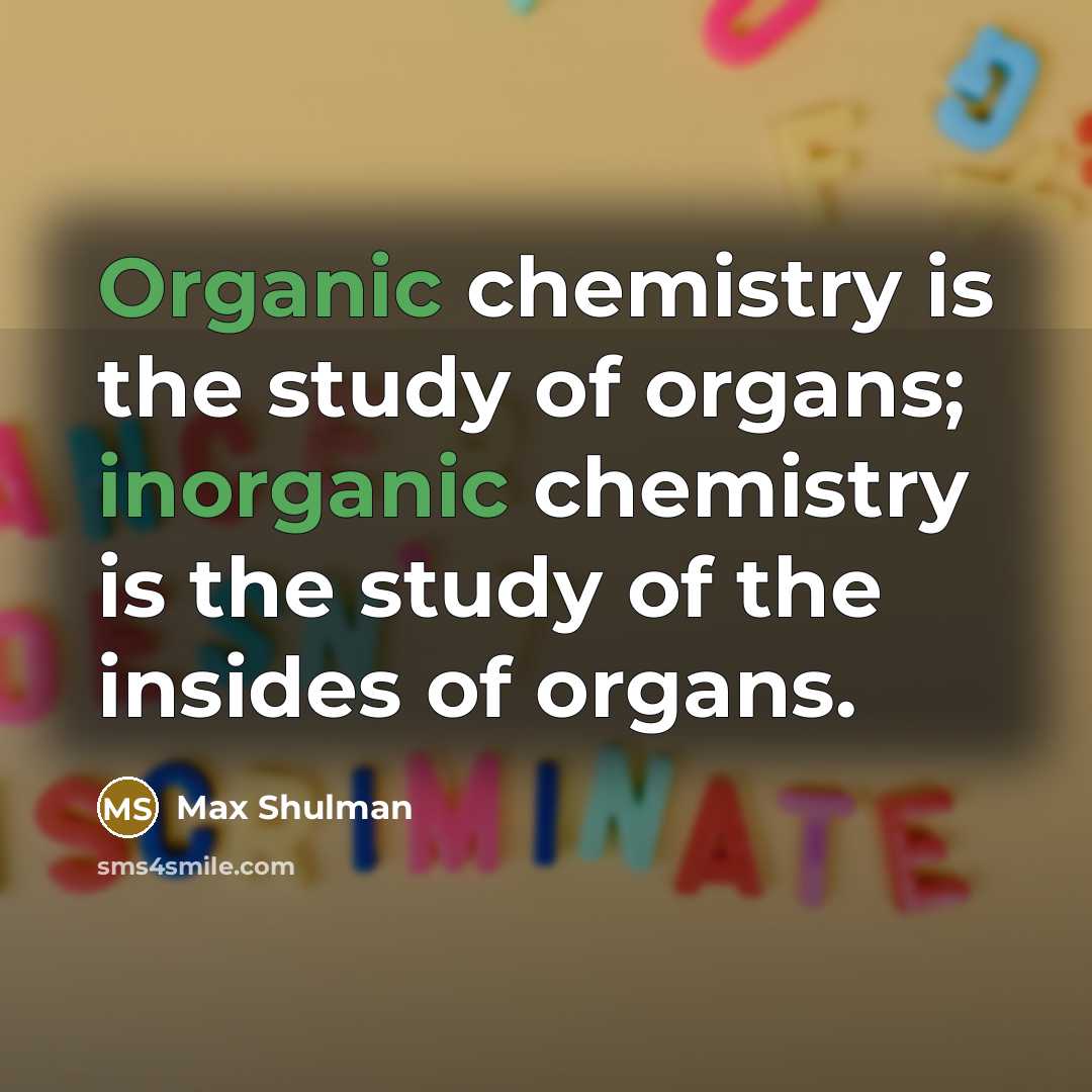 “Organic chemistry is the study of organs; inorganic chemistry is…” quote by Max Shulman
