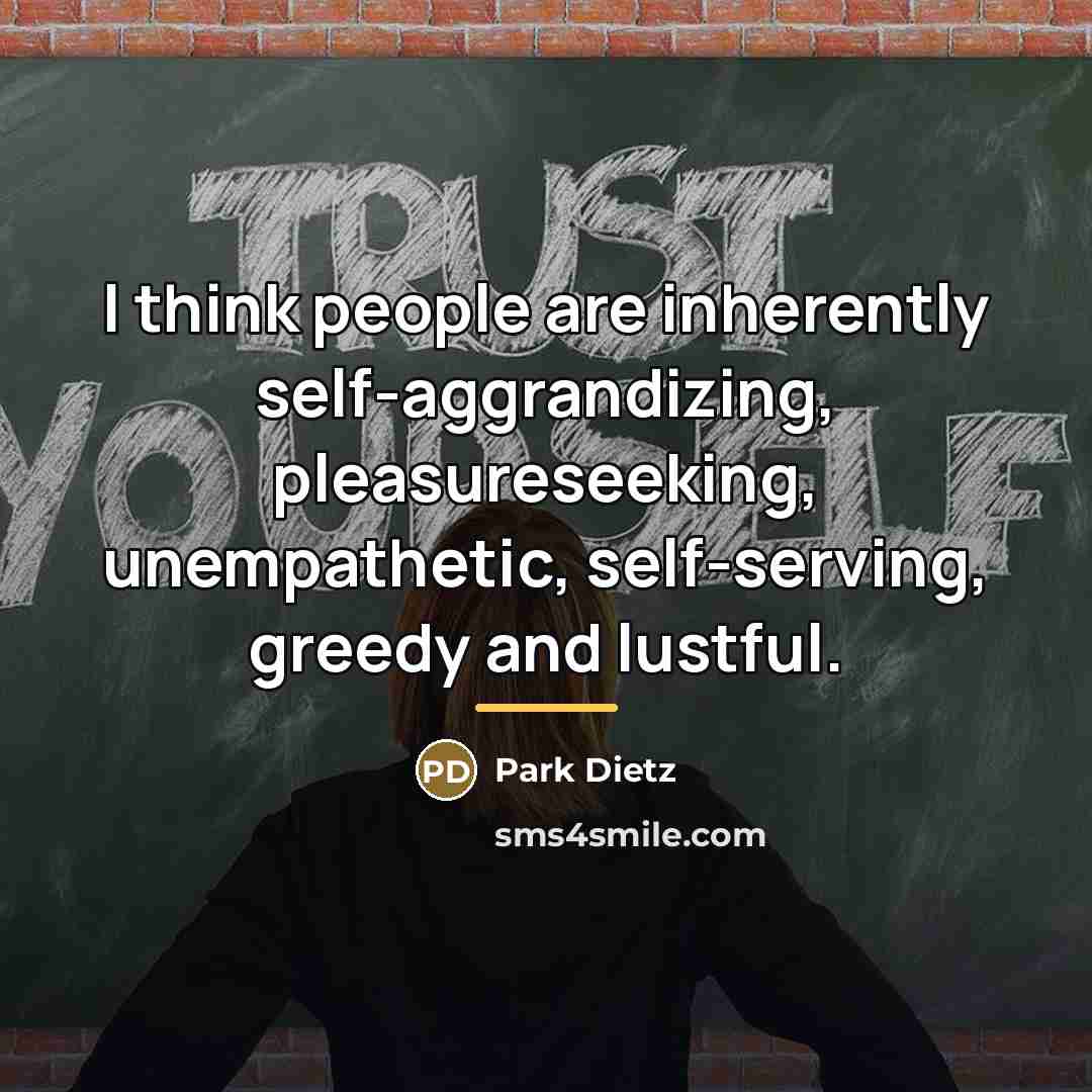 “I think people are inherently self-aggrandizing, pleasureseeking, unempathetic, self-serving, greedy…” quote by Park Dietz