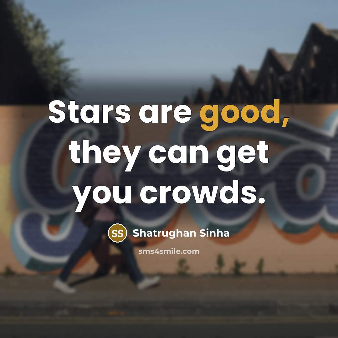 “Stars are good, they can get you crowds.…” quote by Shatrughan Sinha