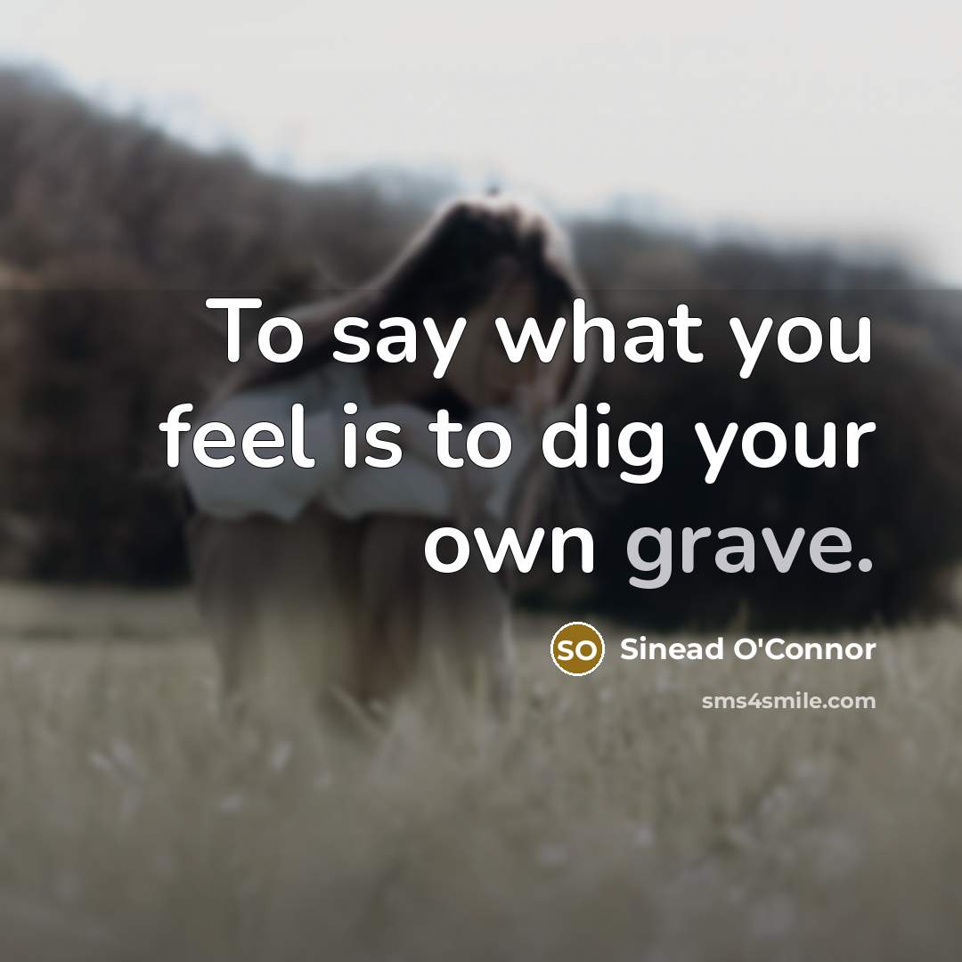 “To say what you feel is to dig your own grave.” quote by Sinead O'Connor