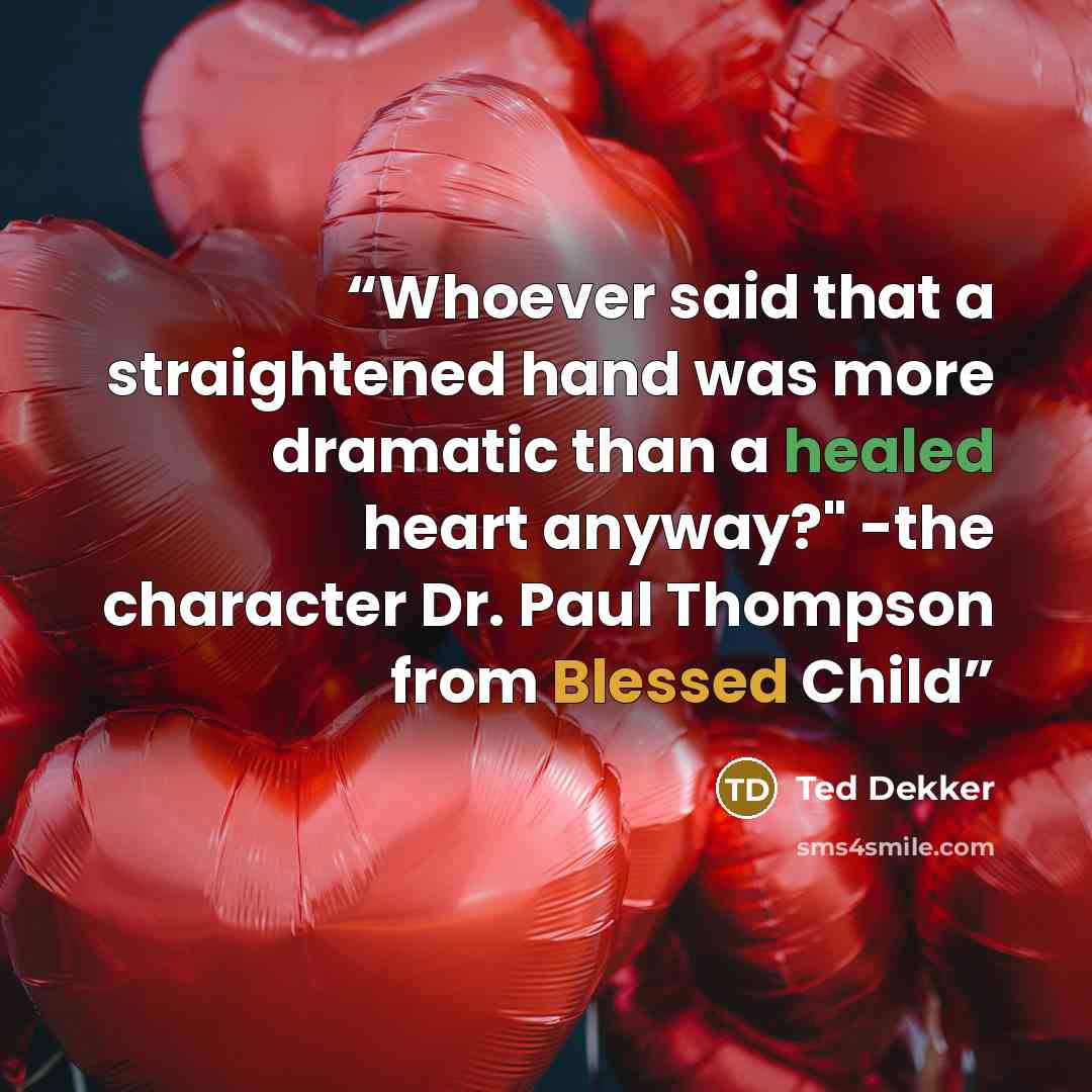 “Whoever said that a straightened hand was more dramatic than a healed heart anyway?" -the character Dr. Paul Thompson from Blessed Child” quote by Ted Dekker