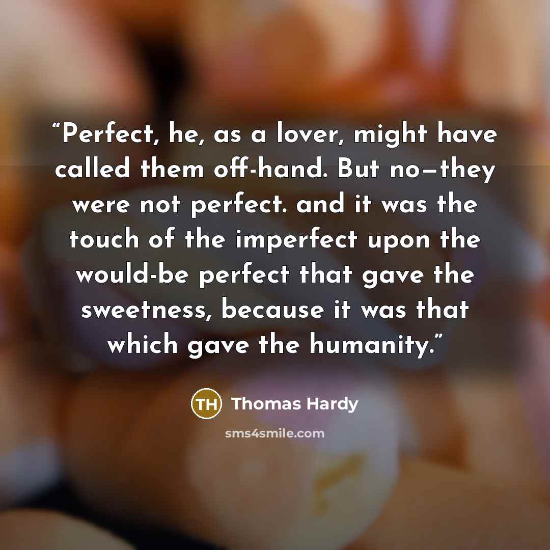 “Perfect, he, as a lover, might have called them off-hand. But no—they were not perfect. and it was the touch of the imperfect upon the would-be perfect that gave the sweetness, because it was that which gave the humanity.” quote by Thomas Hardy