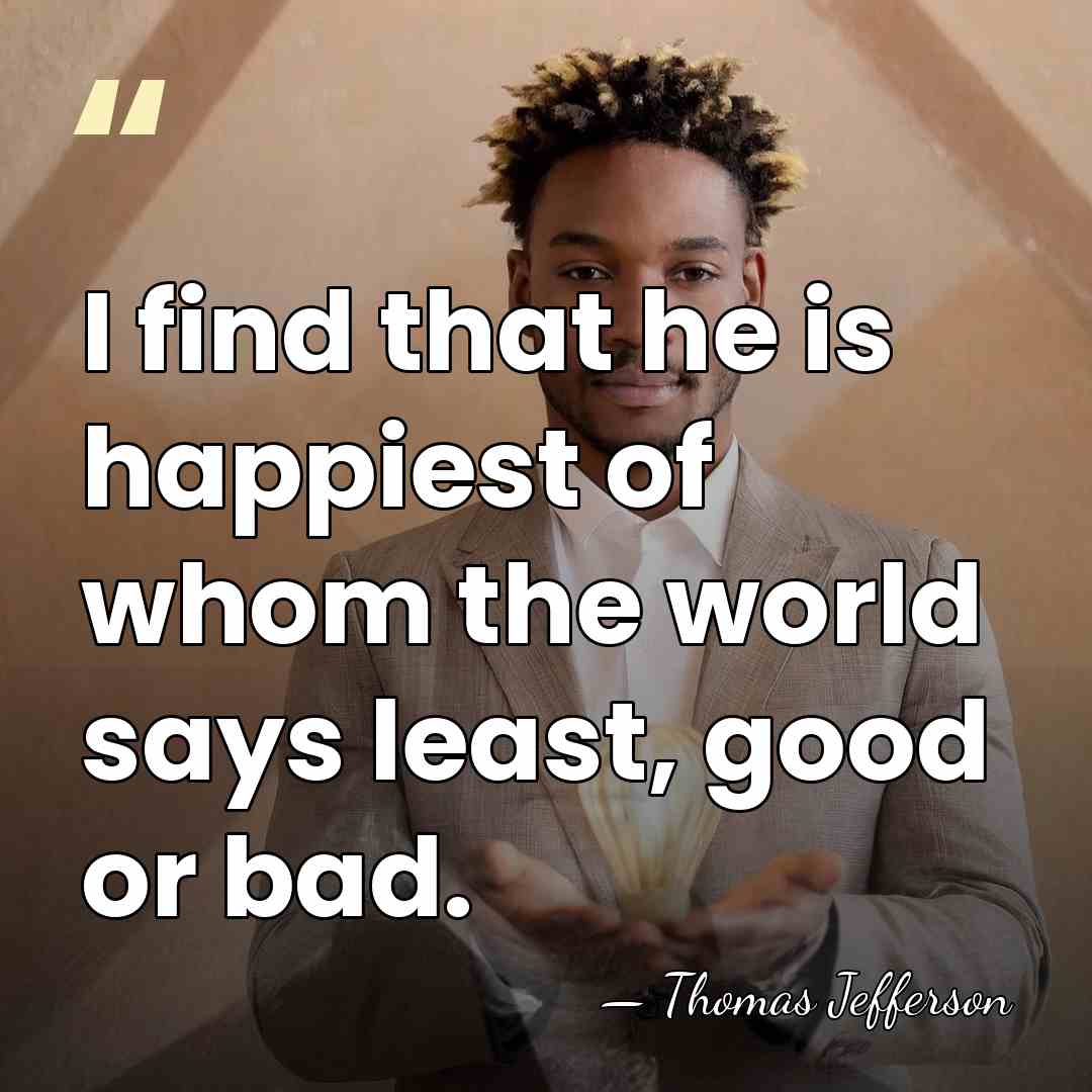 I find that he is happiest of whom the world says least,&hellip; - Thomas Jefferson