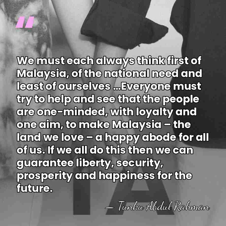 We must each always think first of Malaysia, of the national need&hellip; - Tunku Abdul Rahman