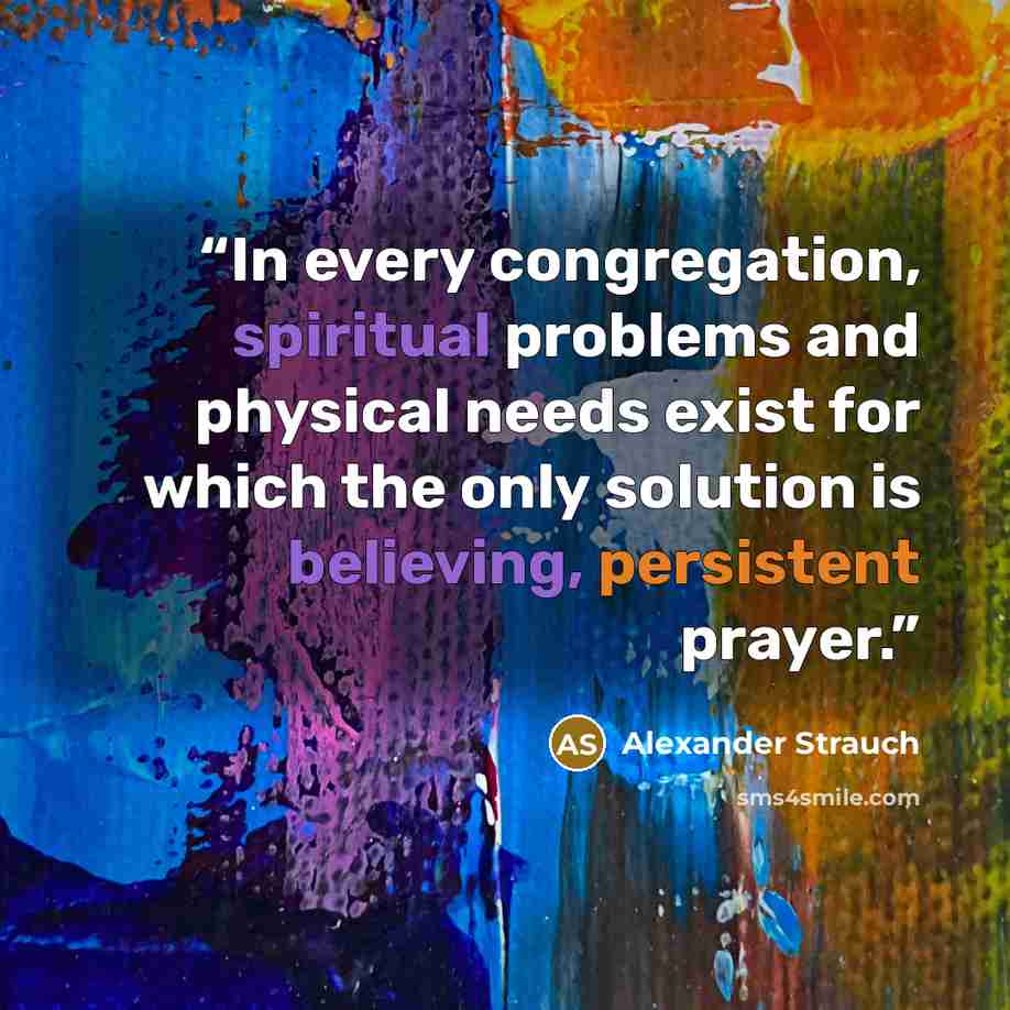 “In every congregation, spiritual problems and physical needs exist for which the only solution is believing, persistent prayer.” quote by Alexander Strauch