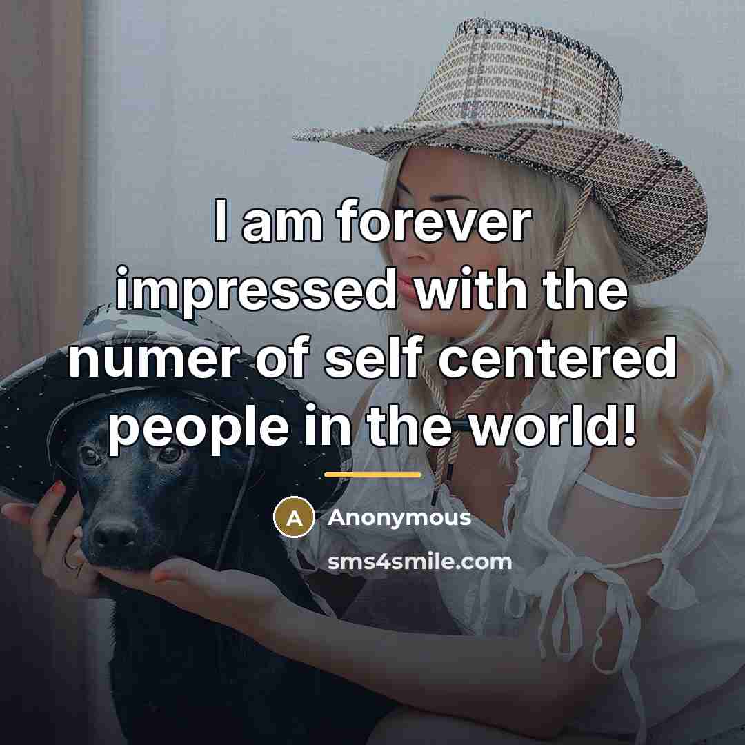 “I am forever impressed with the numer of self centered…” quote by Anonymous