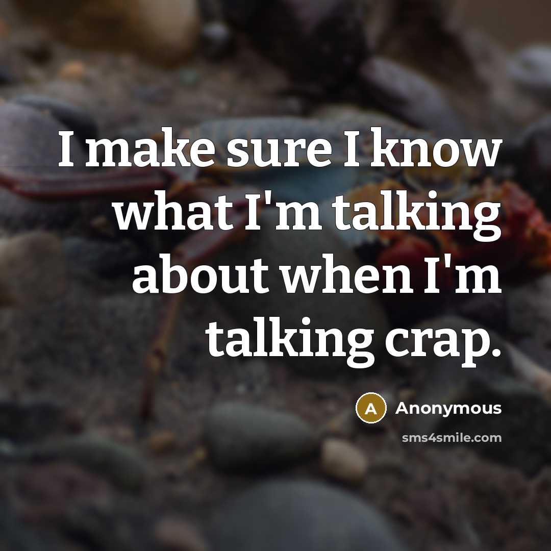 “I make sure I know what I'm talking about when I'm talking crap.” quote by Anonymous