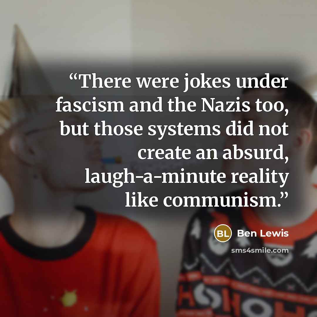 “There were jokes under fascism and the Nazis too, but those systems did not create an absurd, laugh-a-minute reality like communism.” quote by Ben Lewis
