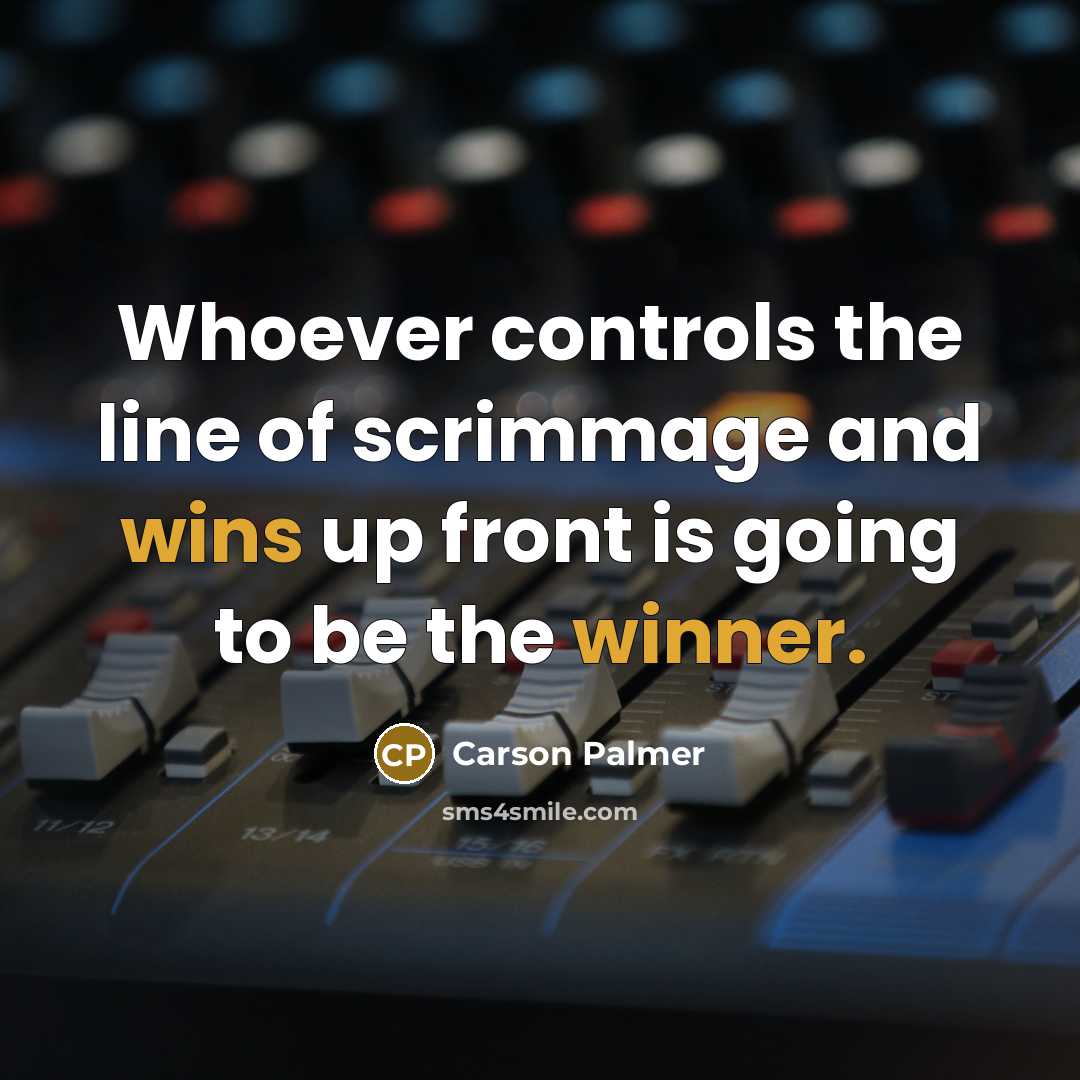 “Whoever controls the line of scrimmage and wins up front is going to be the winner.” quote by Carson Palmer