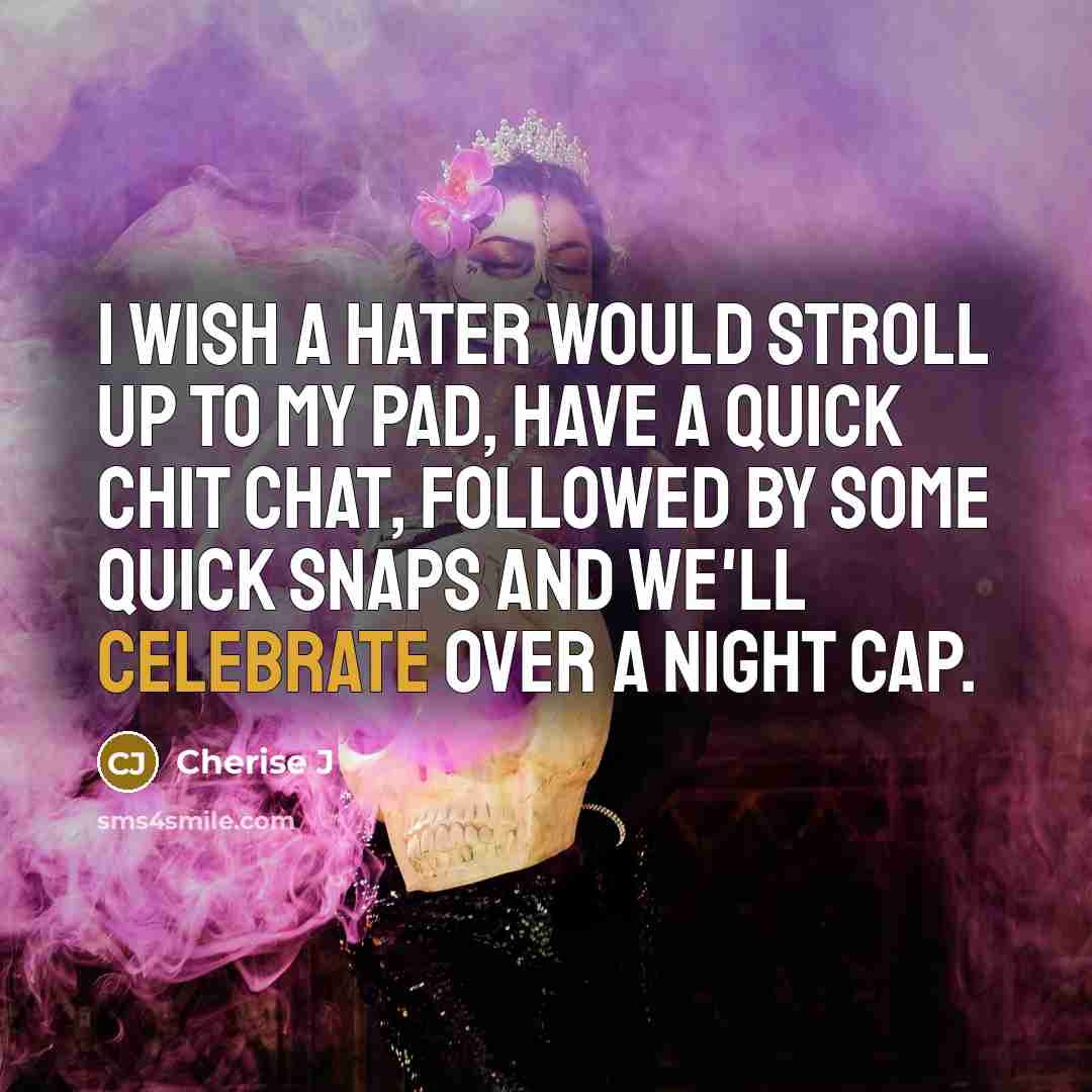 “I wish a hater would stroll up to my pad, have a quick chit chat, followed by some quick snaps and we'll celebrate over a night cap.” quote by Cherise J