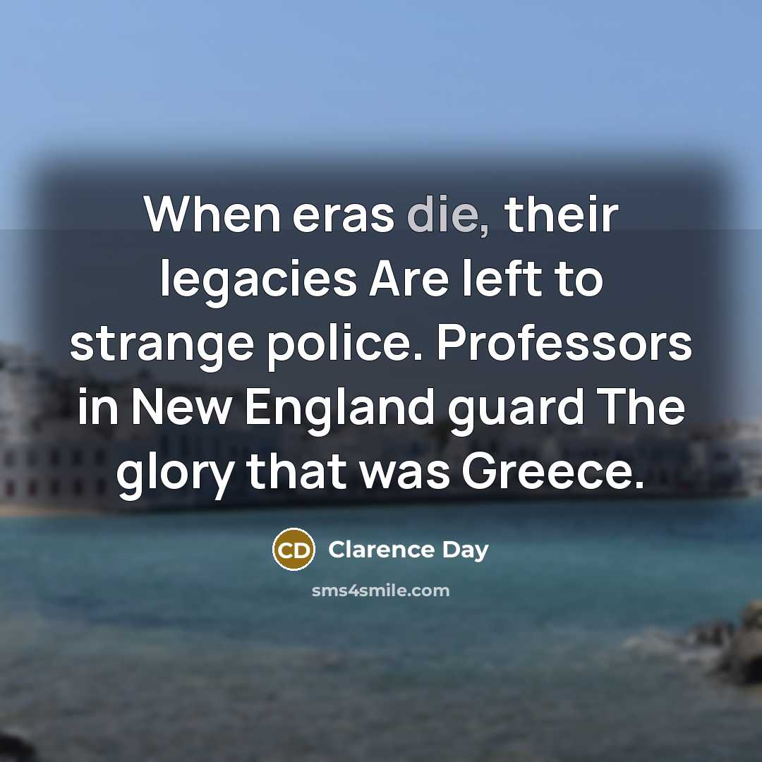 “When eras die, their legacies Are left to strange police.…” quote by Clarence Day