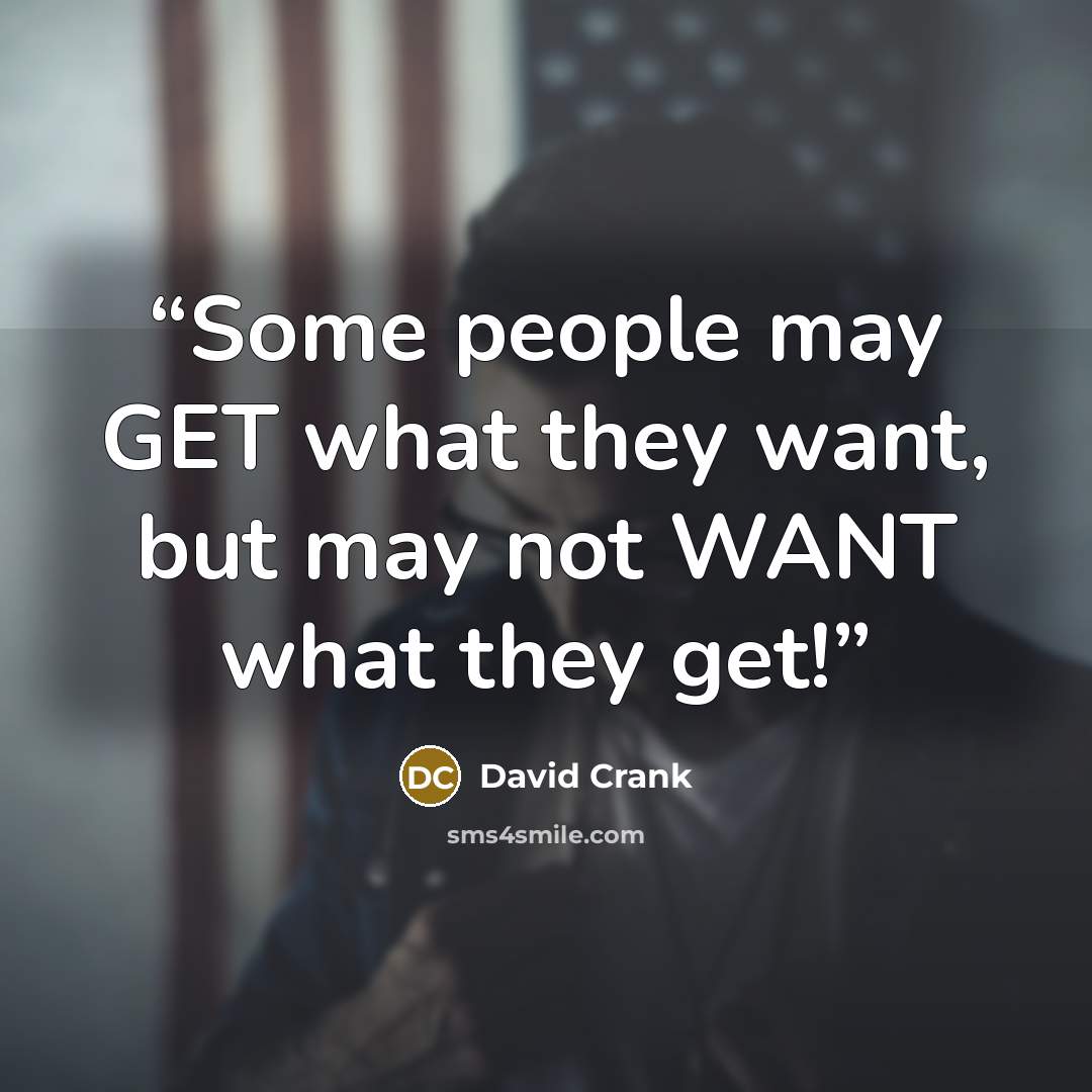 “Some people may GET what they want, but may not WANT what they get!” quote by David Crank