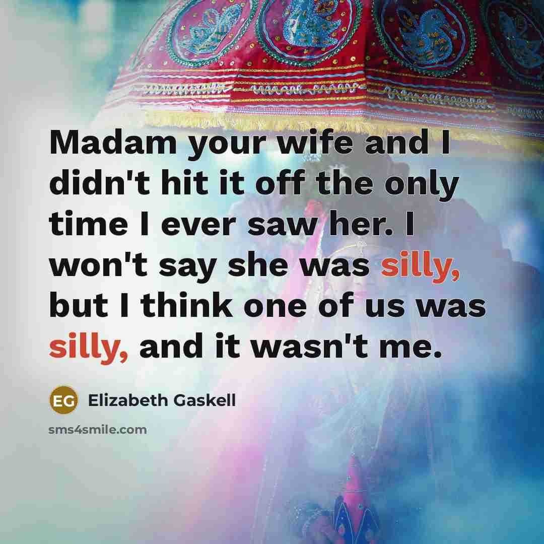 “Madam your wife and I didn't hit it off the only time I ever saw her. I won't say she was silly, but I think one of us was silly, and it wasn't me.” quote by Elizabeth Gaskell