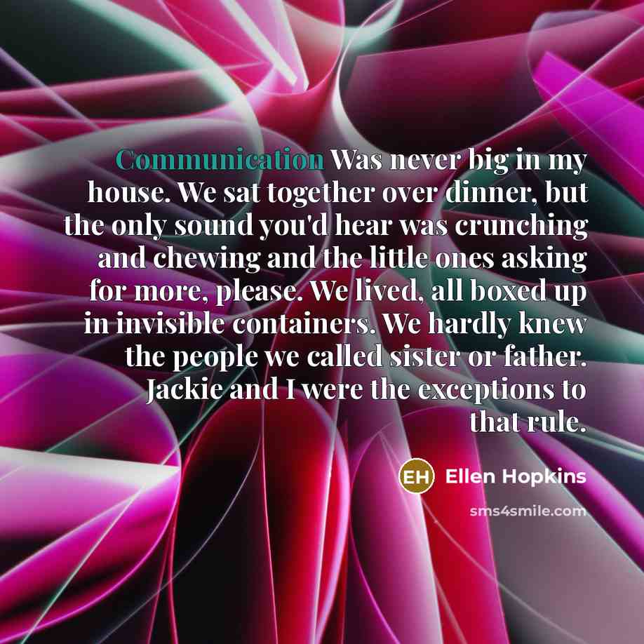 “Communication Was never big in my house. We sat together…” quote by Ellen Hopkins