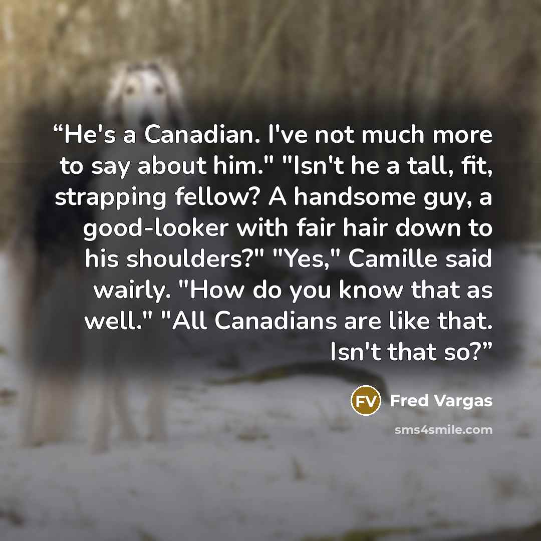 “He's a Canadian. I've not much more to say about him." "Isn't he a tall, fit, strapping fellow? A handsome guy, a good-looker with fair hair down to his shoulders?" "Yes," Camille said wairly. "How do you know that as well." "All Canadians are like that. Isn't that so?” quote by Fred Vargas