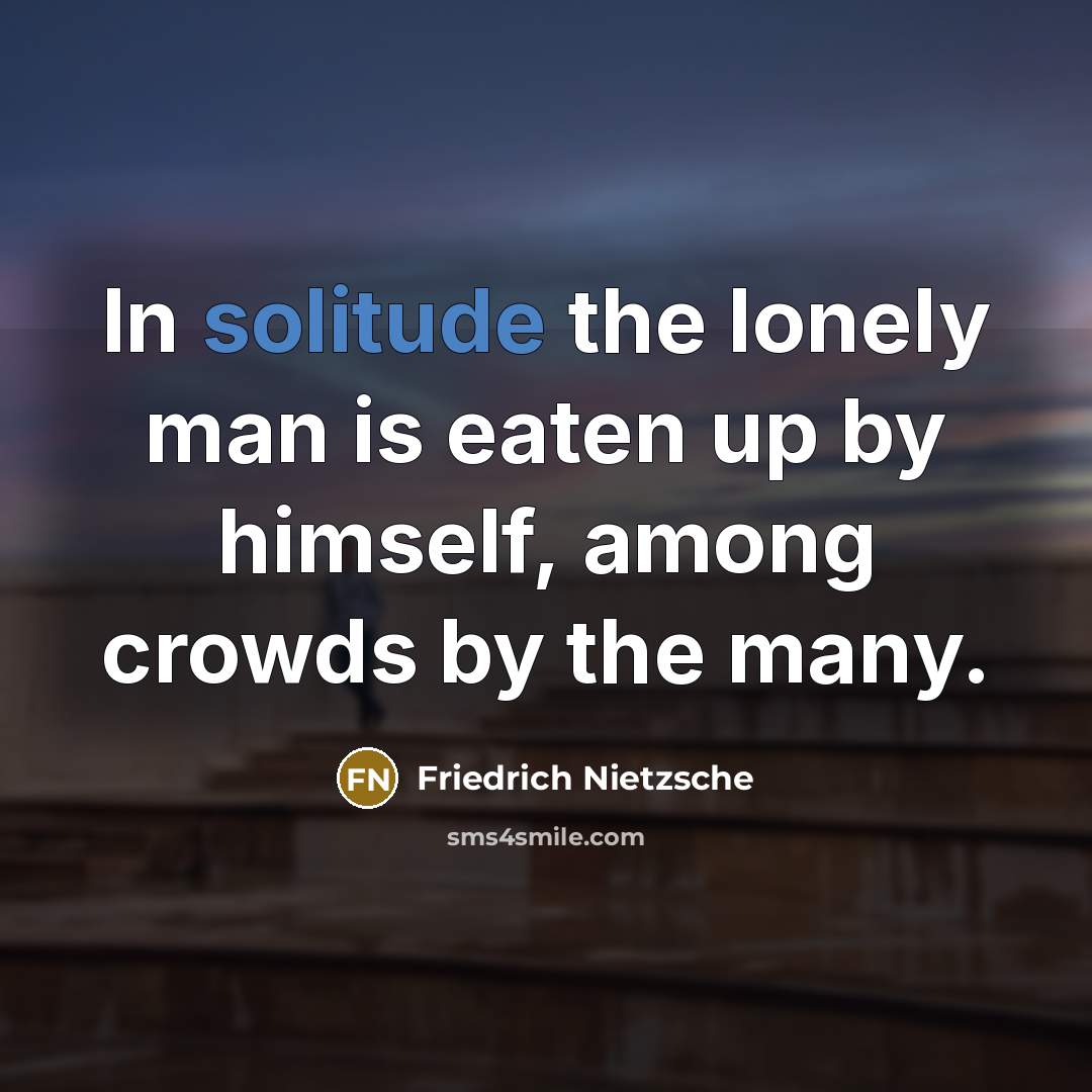 “In solitude the lonely man is eaten up by himself,…” quote by Friedrich Nietzsche
