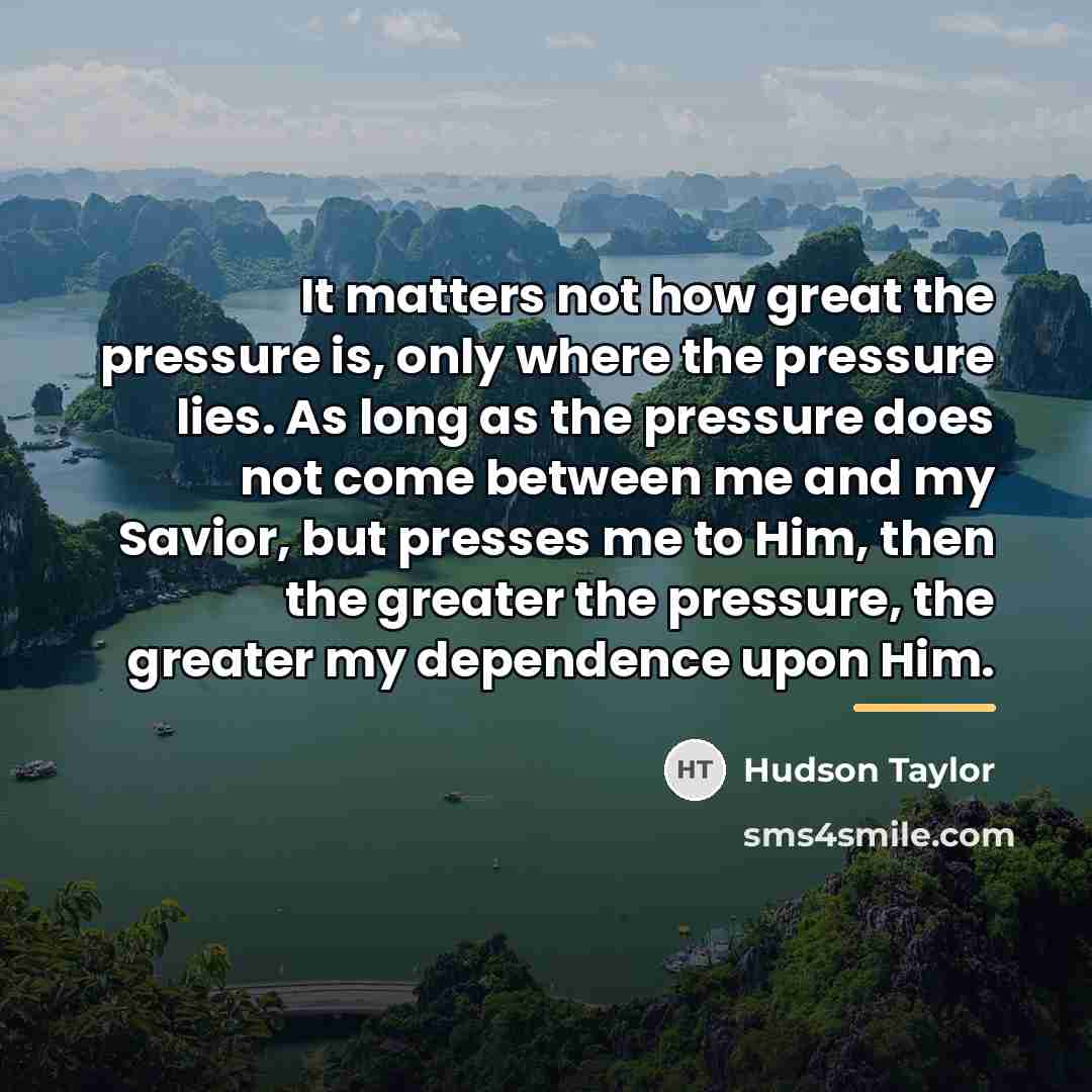 “It matters not how great the pressure is, only where…” quote by Hudson Taylor