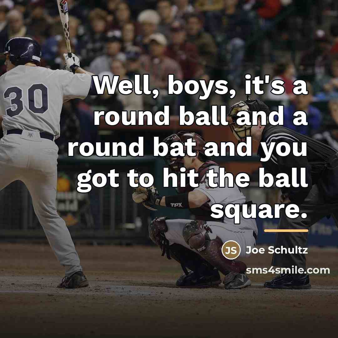 “Well, boys, it's a round ball and a round bat…” quote by Joe Schultz