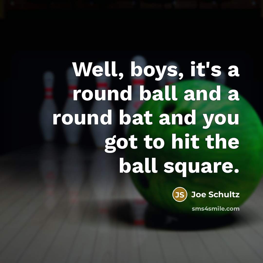 “Well, boys, it's a round ball and a round bat and you got to hit the ball square.” quote by Joe Schultz