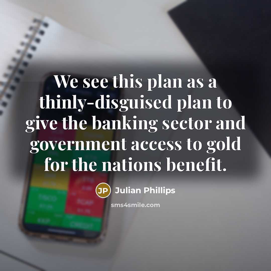 “We see this plan as a thinly-disguised plan to give the banking sector and government access to gold for the nations benefit.” quote by Julian Phillips