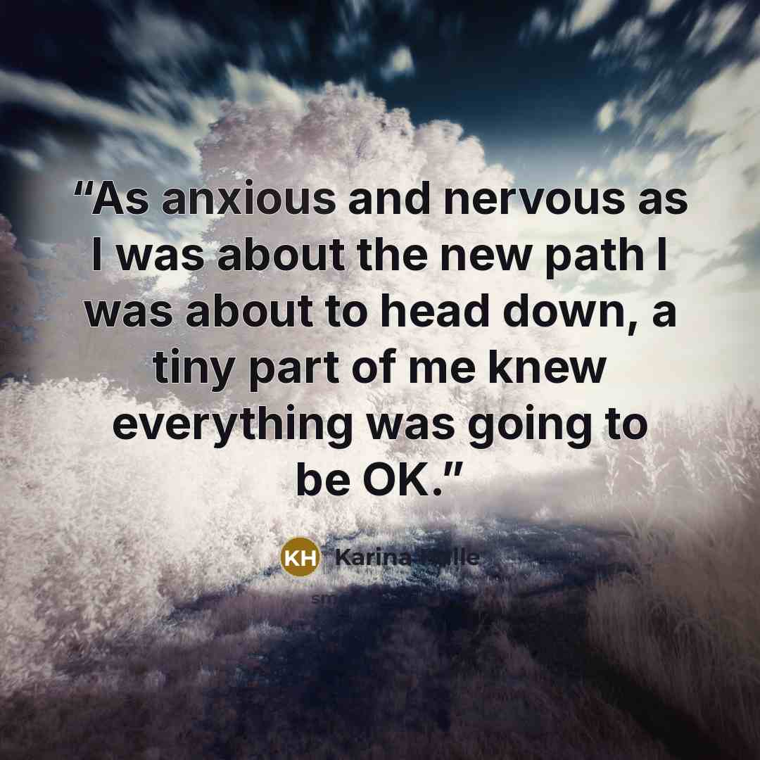 “As anxious and nervous as I was about the new path I was about to head down, a tiny part of me knew everything was going to be OK.” quote by Karina Halle