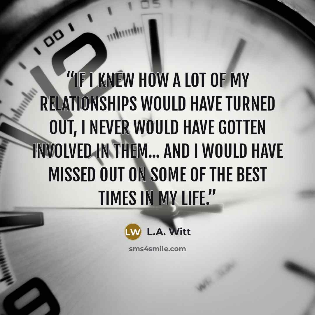 “If I knew how a lot of my relationships would have turned out, I never would have gotten involved in them... And I would have missed out on some of the best times in my life.” quote by L.A. Witt