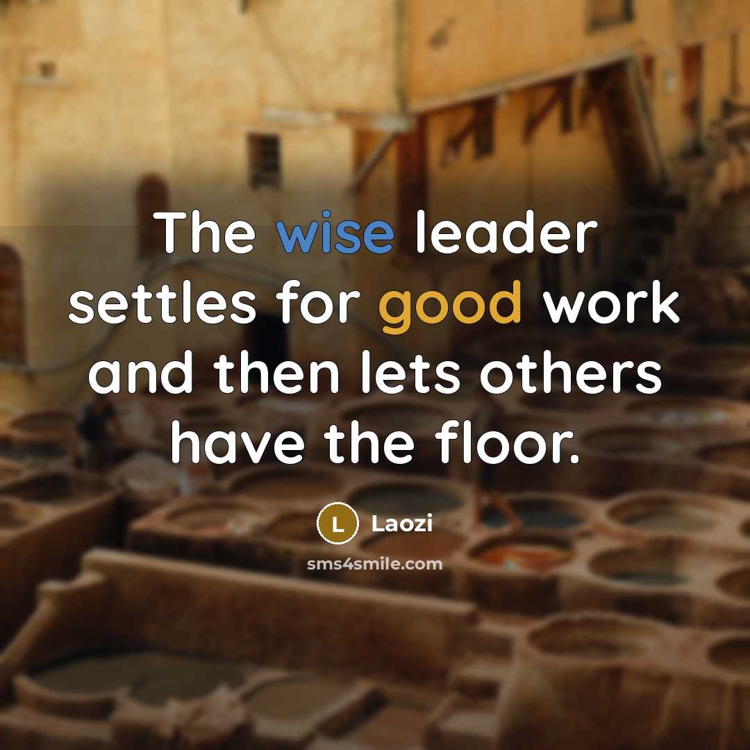 “The wise leader settles for good work and then lets others have the floor.” quote by Laozi