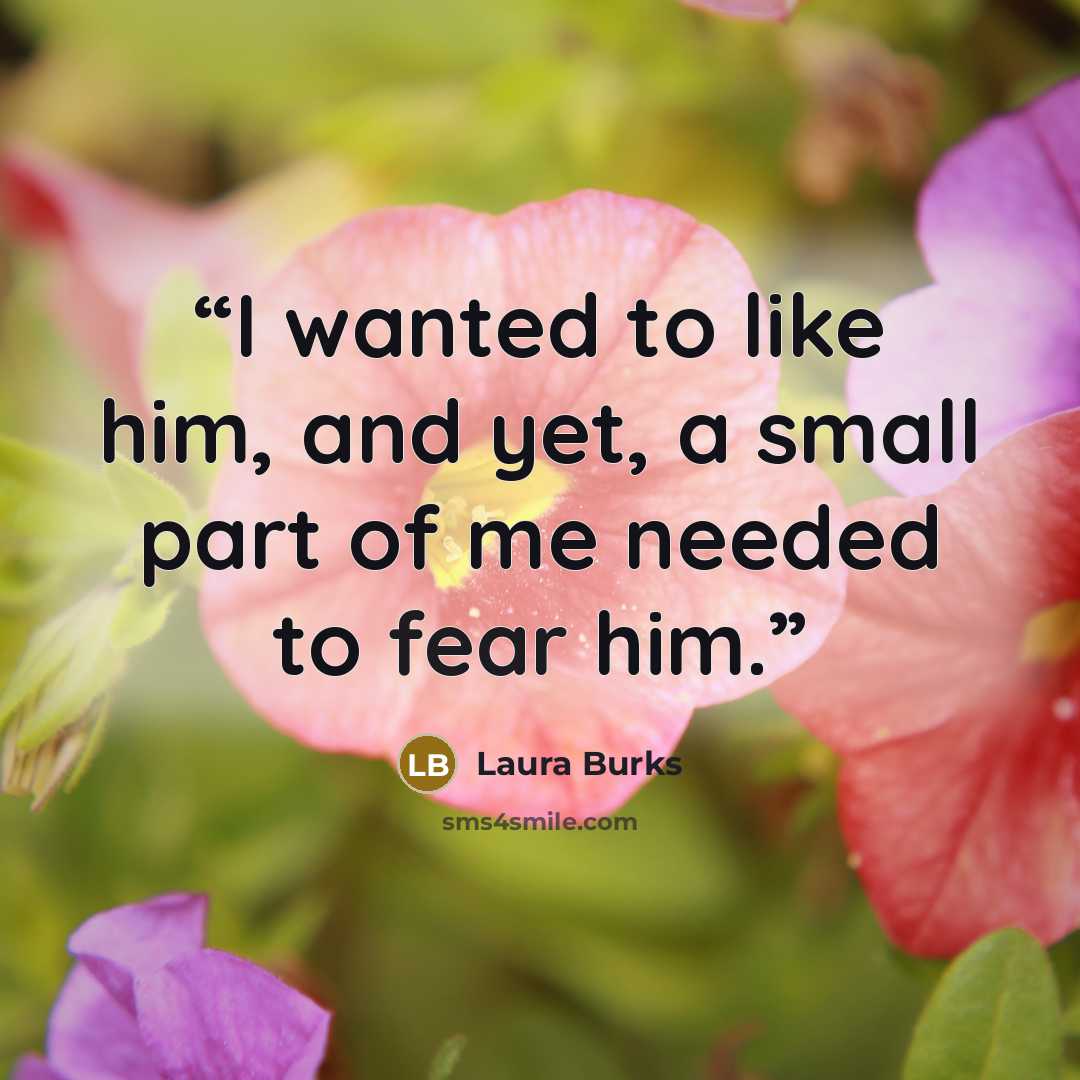 “I wanted to like him, and yet, a small part of me needed to fear him.” quote by Laura Burks
