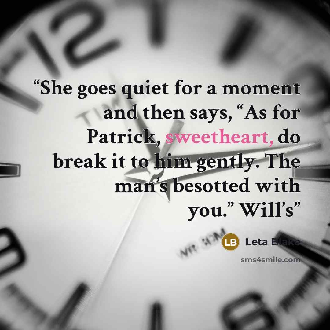 “She goes quiet for a moment and then says, “As for Patrick, sweetheart, do break it to him gently. The man’s besotted with you.” Will’s” quote by Leta Blake