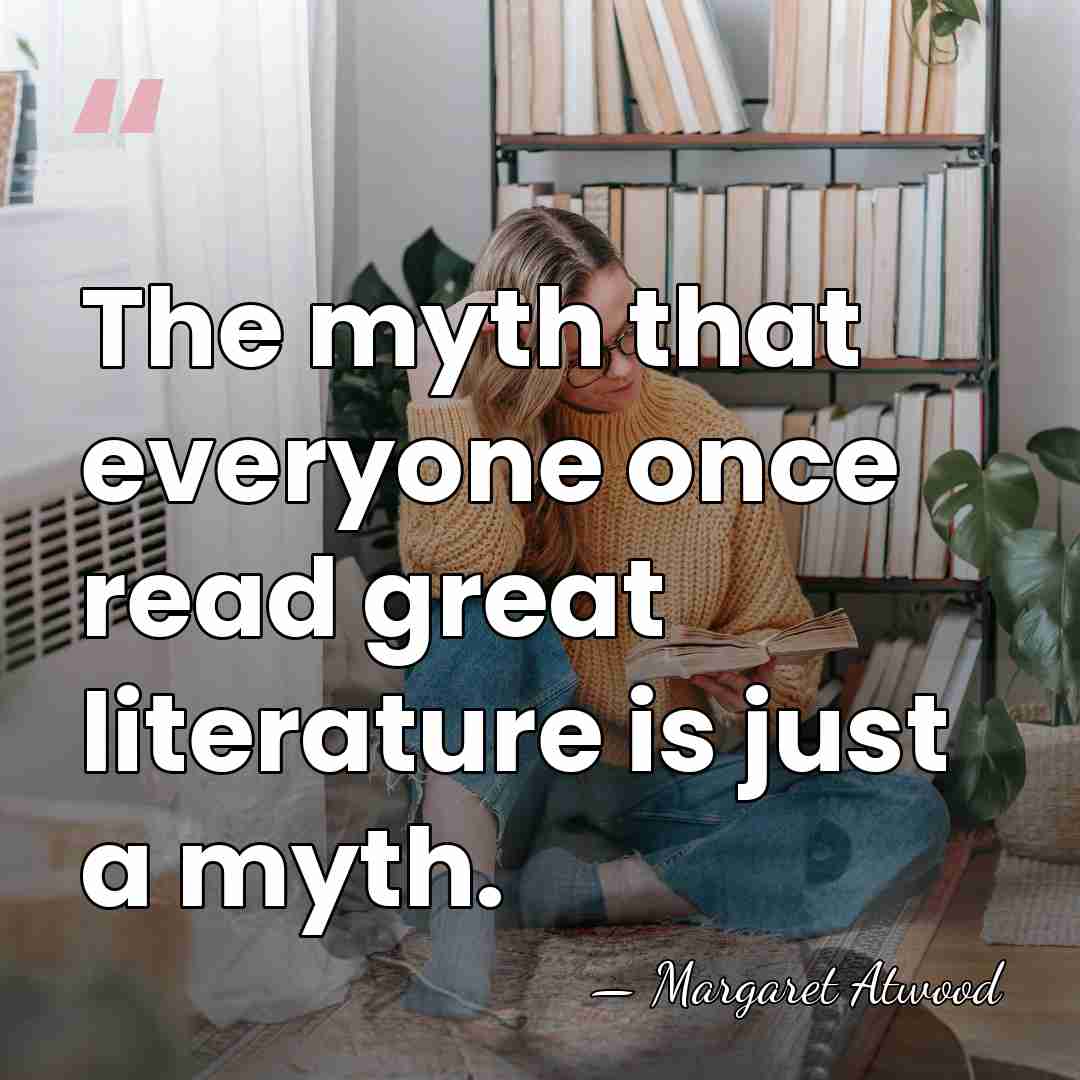 The myth that everyone once read great literature is just a myth. - Margaret Atwood