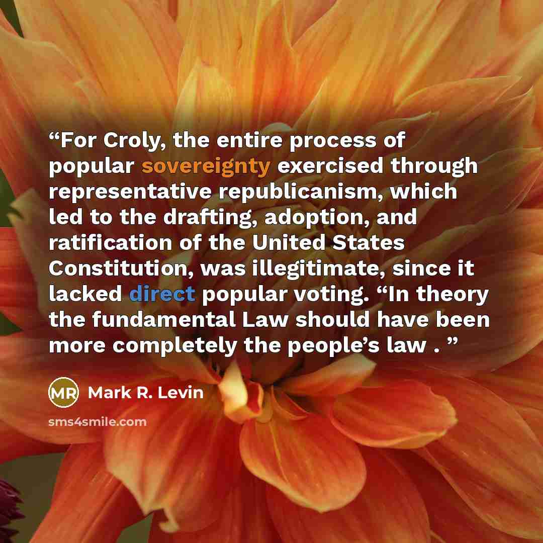 “For Croly, the entire process of popular sovereignty exercised through representative republicanism, which led to the drafting, adoption, and ratification of the United States Constitution, was illegitimate, since it lacked direct popular voting. “In theory the fundamental Law should have been…” quote by Mark R. Levin