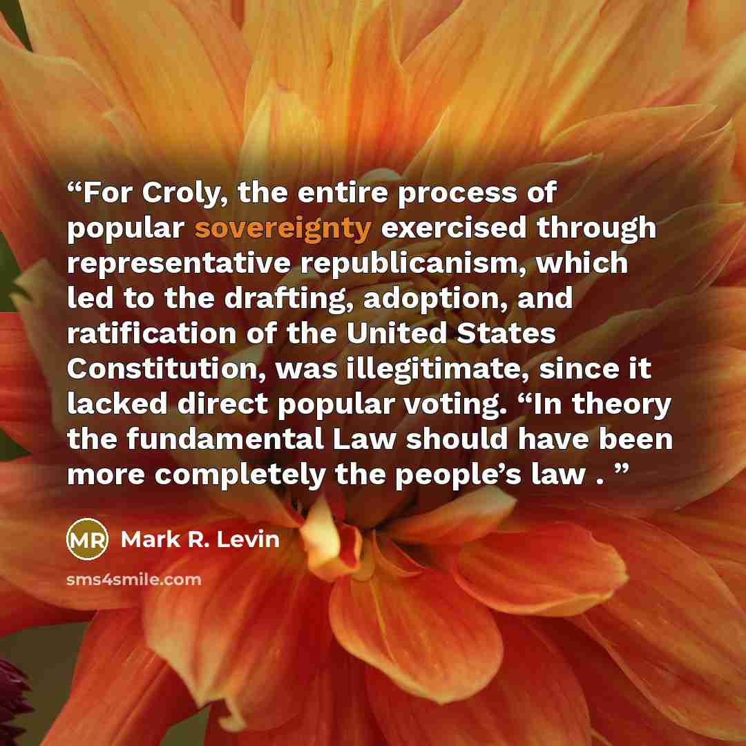 “For Croly, the entire process of popular sovereignty exercised through representative republicanism, which led to the drafting, adoption, and ratification of the United States Constitution, was illegitimate, since it lacked direct popular voting. “In theory the fundamental Law should have been…” quote by Mark R. Levin