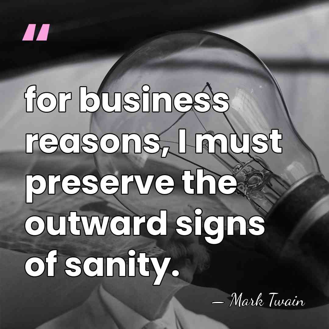 for business reasons, I must preserve the outward signs of sanity. - Mark Twain