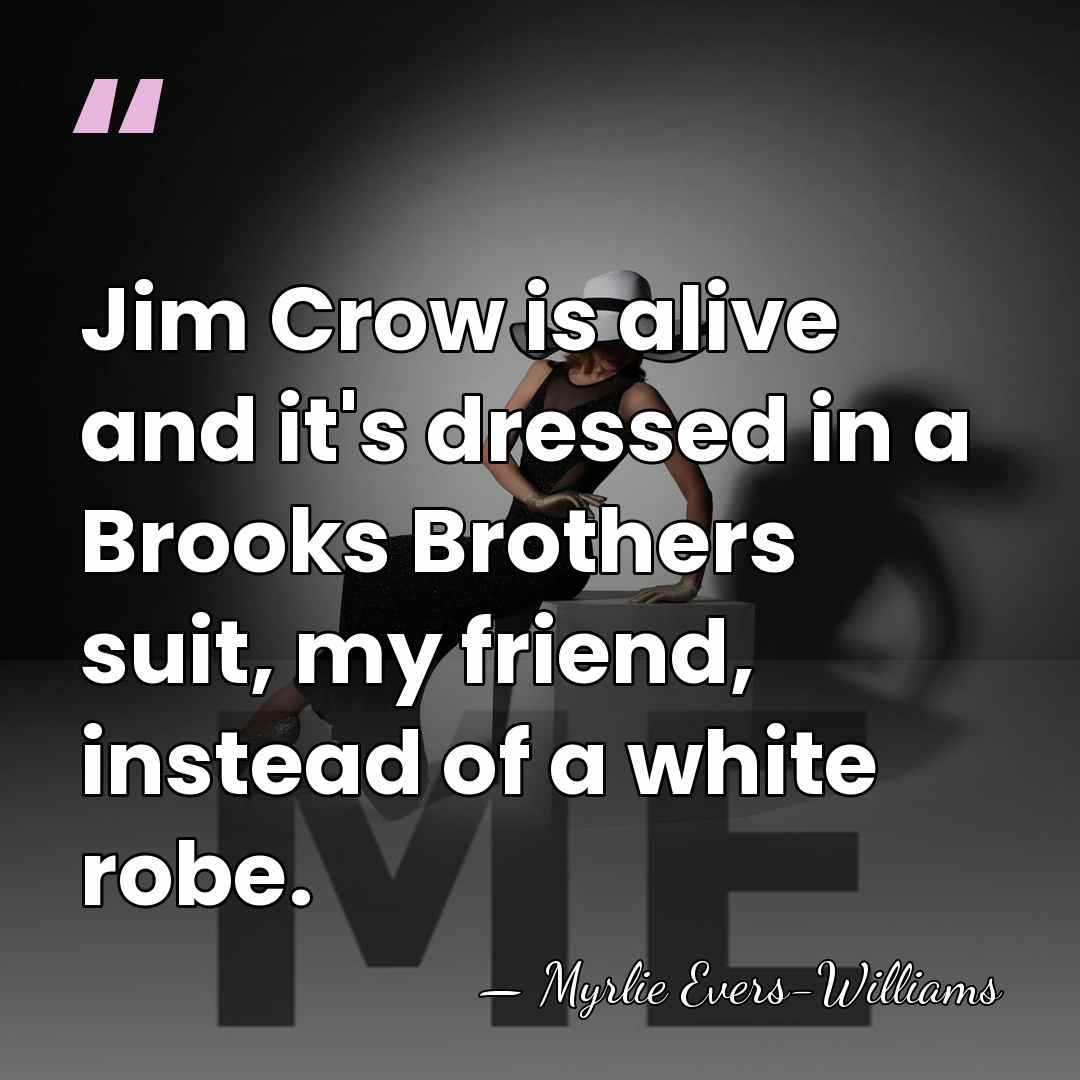 Jim Crow is alive and it's dressed in a Brooks Brothers suit,&hellip; - Myrlie Evers-Williams