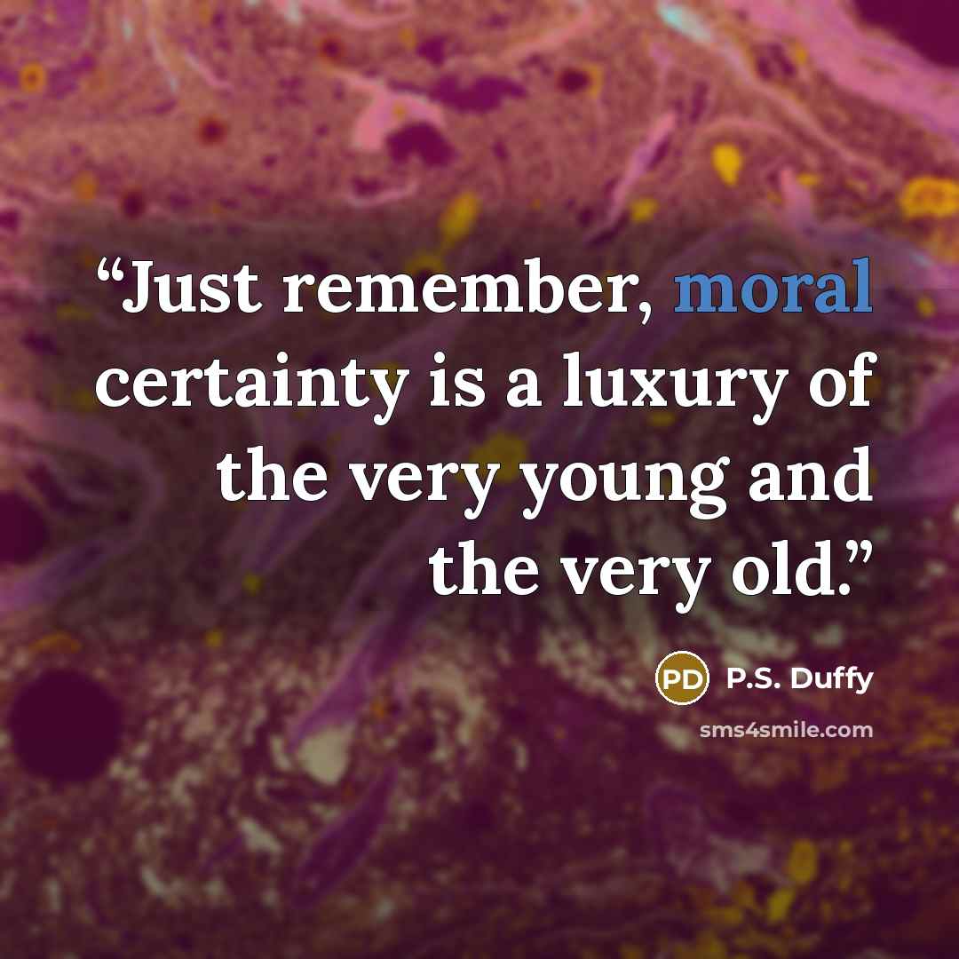 “Just remember, moral certainty is a luxury of the very young and the very old.” quote by P.S. Duffy