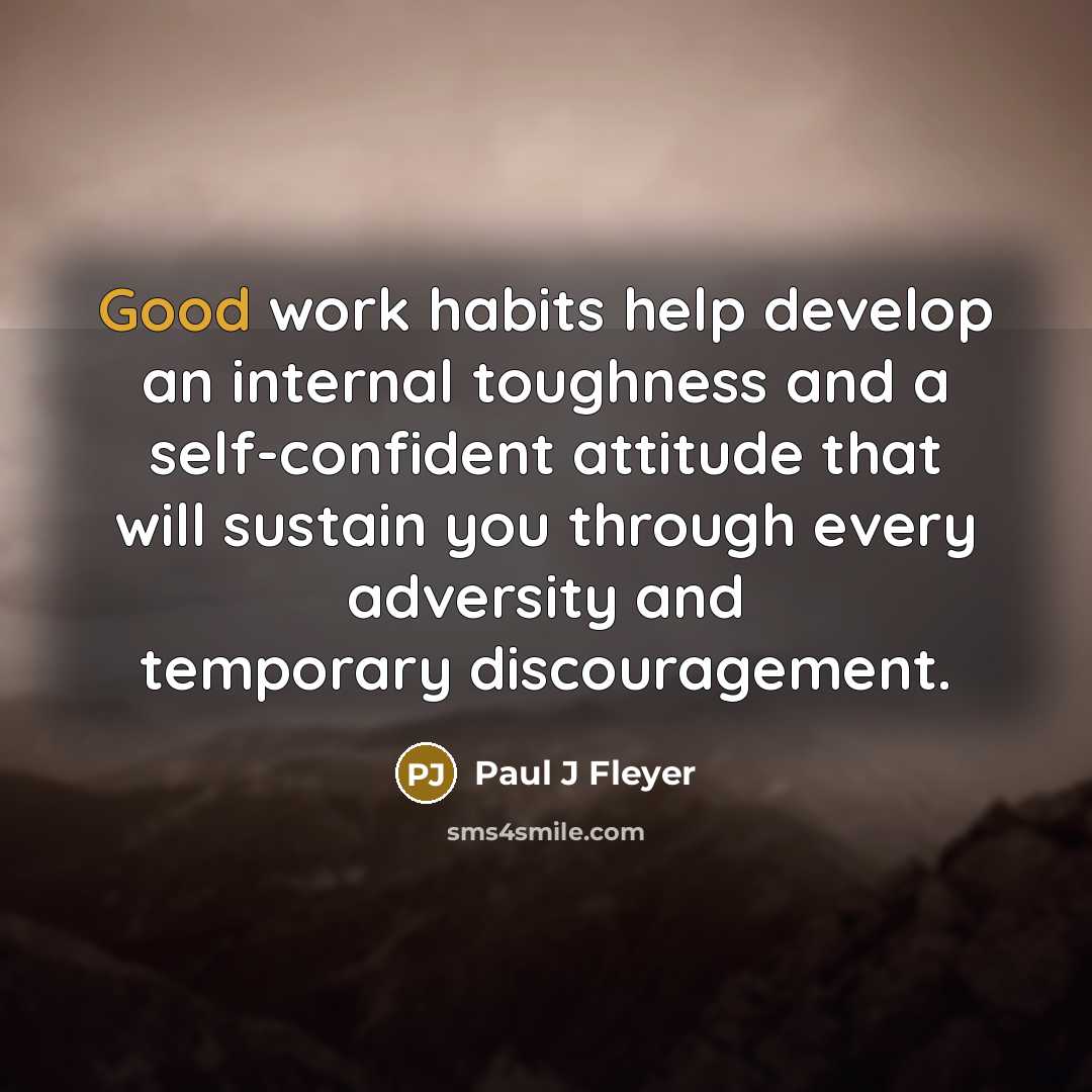 “Good work habits help develop an internal toughness and a self-confident attitude that will sustain you through every adversity and temporary discouragement.” quote by Paul J Fleyer