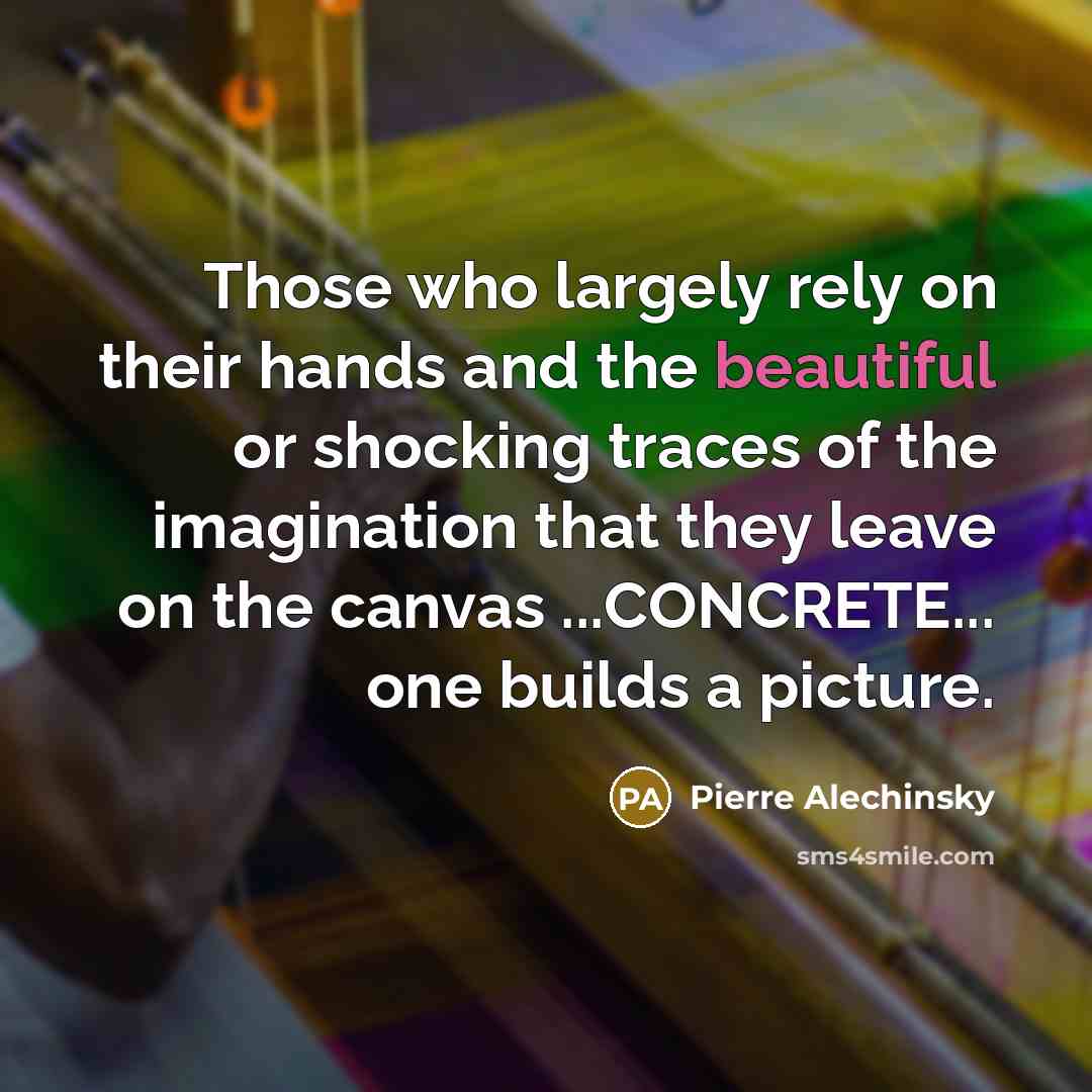 “Those who largely rely on their hands and the beautiful or shocking traces of the imagination that they leave on the canvas ...CONCRETE... one builds a picture.” quote by Pierre Alechinsky