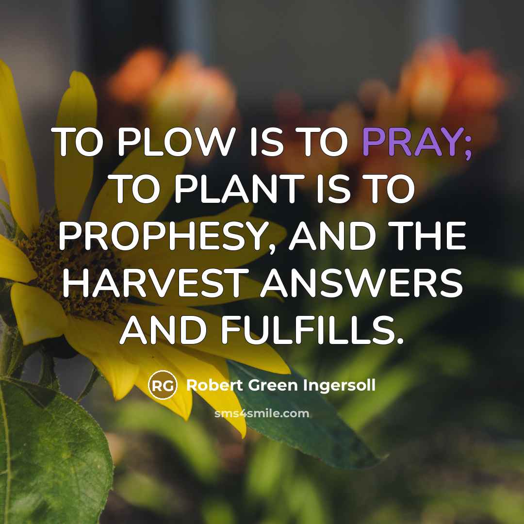 “TO PLOW IS TO PRAY; TO PLANT IS TO PROPHESY,…” quote by Robert Green Ingersoll