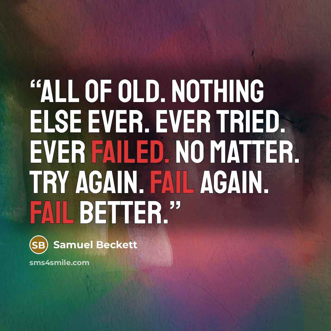 “All of old. Nothing else ever. Ever tried. Ever failed. No matter. Try again. Fail again. Fail better.” quote by Samuel Beckett