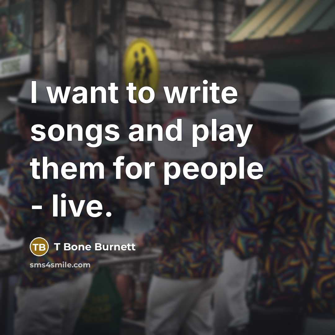 “I want to write songs and play them for people…” quote by T Bone Burnett