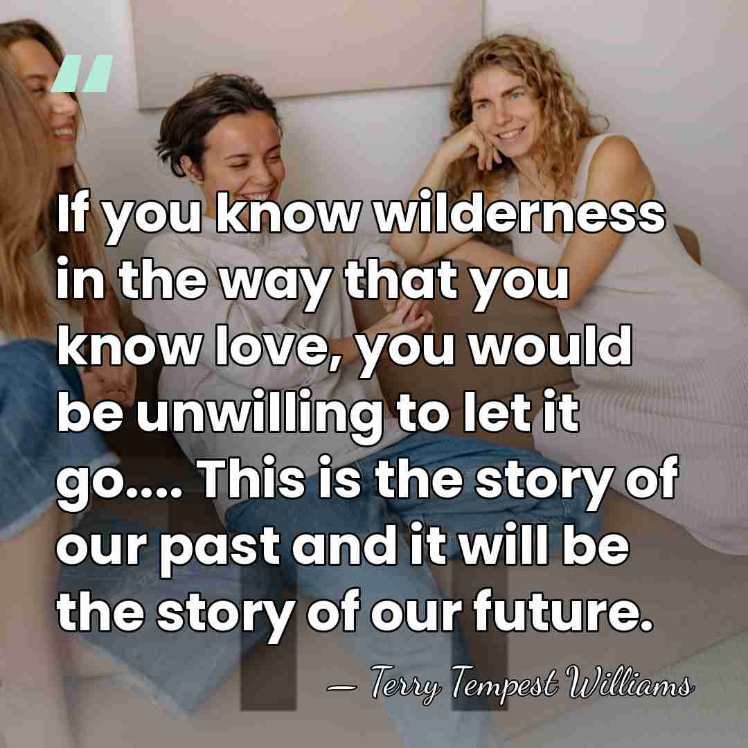 If you know wilderness in the way that you know love, you&hellip; - Terry Tempest Williams